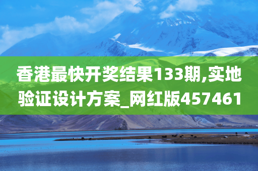 香港最快开奖结果133期,实地验证设计方案_网红版457461