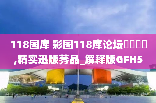 118图库 彩图118库论坛乸乸乸宩,精实迅版莠品_解释版GFH5