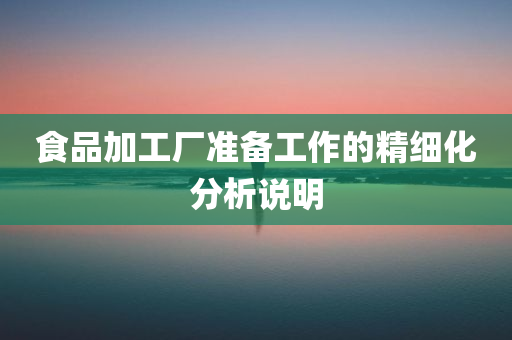 食品加工厂准备工作的精细化分析说明