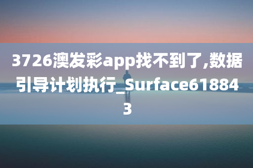 3726澳发彩app找不到了,数据引导计划执行_Surface618843