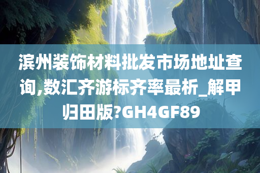 滨州装饰材料批发市场地址查询,数汇齐游标齐率最析_解甲归田版?GH4GF89