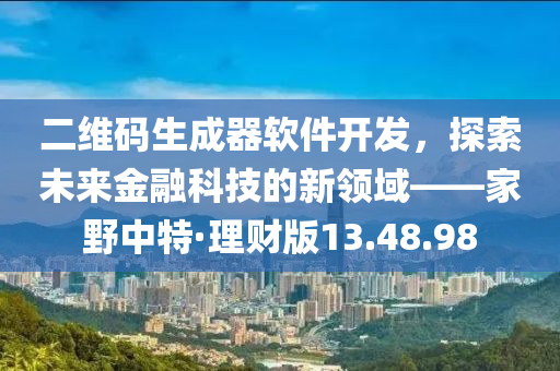 二维码生成器软件开发，探索未来金融科技的新领域——家野中特·理财版13.48.98