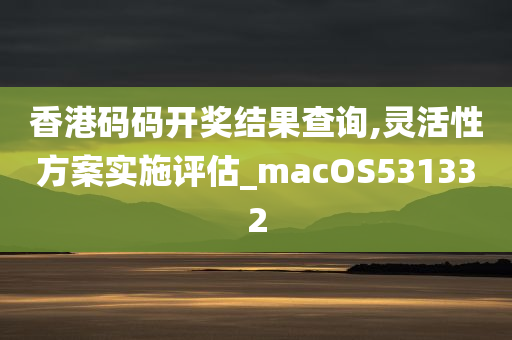 香港码码开奖结果查询,灵活性方案实施评估_macOS531332