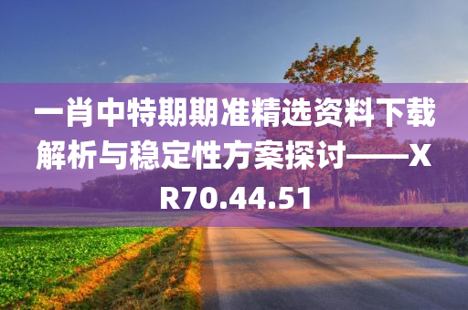 一肖中特期期准精选资料下载解析与稳定性方案探讨——XR70.44.51