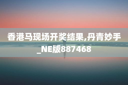 香港马现场开奖结果,丹青妙手_NE版887468