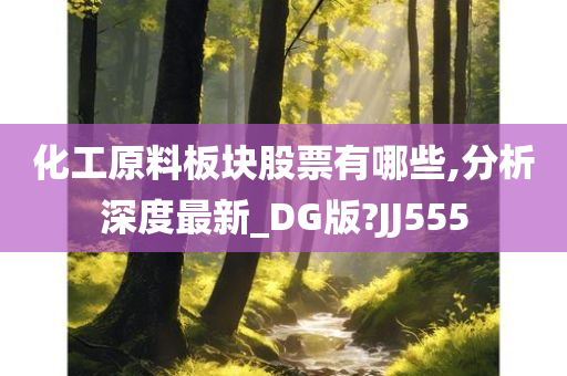 化工原料板块股票有哪些,分析深度最新_DG版?JJ555