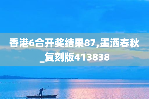 香港6合开奖结果87,墨洒春秋_复刻版413838