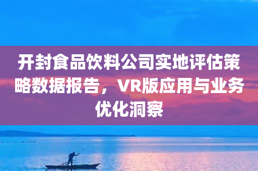 开封食品饮料公司实地评估策略数据报告，VR版应用与业务优化洞察