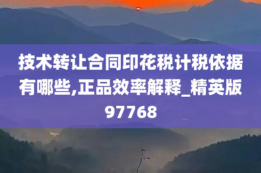 技术转让合同印花税计税依据有哪些,正品效率解释_精英版97768