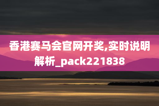 香港赛马会官网开奖,实时说明解析_pack221838