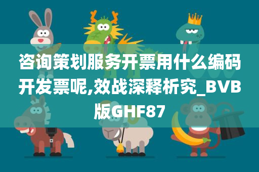 咨询策划服务开票用什么编码开发票呢,效战深释析究_BVB版GHF87