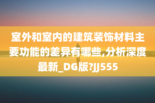 室外和室内的建筑装饰材料主要功能的差异有哪些,分析深度最新_DG版?JJ555