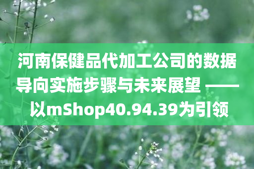 河南保健品代加工公司的数据导向实施步骤与未来展望 —— 以mShop40.94.39为引领