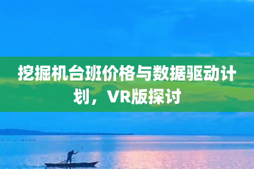 挖掘机台班价格与数据驱动计划，VR版探讨