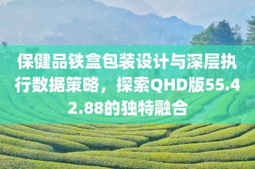 保健品铁盒包装设计与深层执行数据策略，探索QHD版55.42.88的独特融合