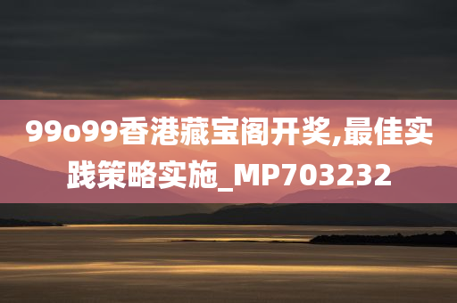 99o99香港藏宝阁开奖,最佳实践策略实施_MP703232