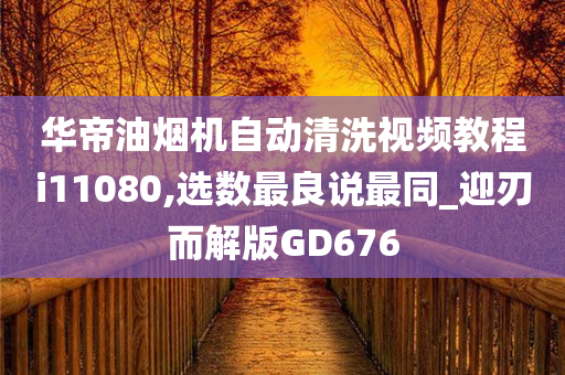 华帝油烟机自动清洗视频教程i11080,选数最良说最同_迎刃而解版GD676