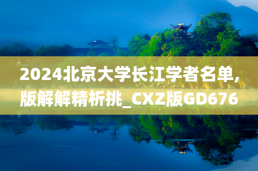 2024北京大学长江学者名单,版解解精析挑_CXZ版GD676