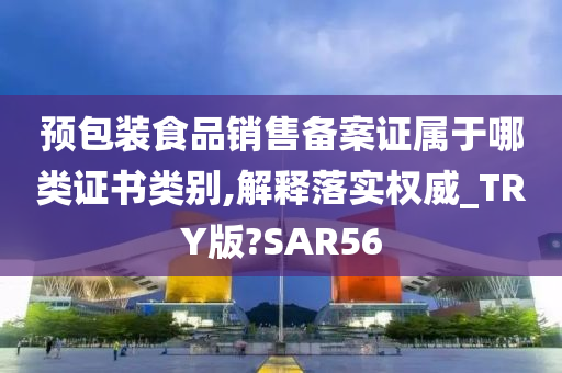 预包装食品销售备案证属于哪类证书类别,解释落实权威_TRY版?SAR56