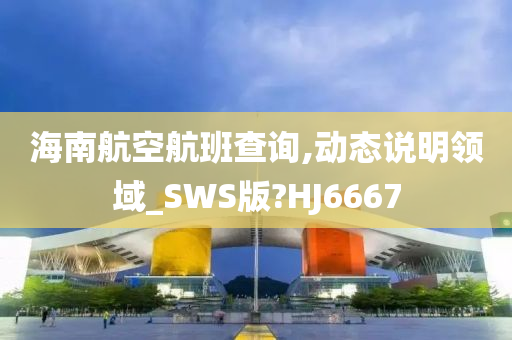 海南航空航班查询,动态说明领域_SWS版?HJ6667