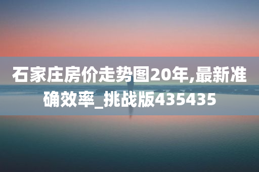 石家庄房价走势图20年,最新准确效率_挑战版435435