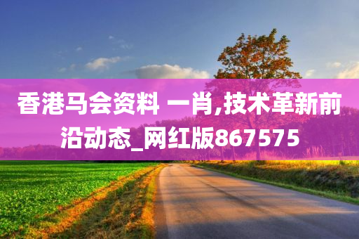 香港马会资料 一肖,技术革新前沿动态_网红版867575