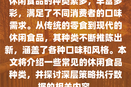 休闲食品的种类繁多，丰富多彩，满足了不同消费者的口味需求。从传统的零食到现代的休闲食品，其种类不断推陈出新，涵盖了各种口味和风格。本文将介绍一些常见的休闲食品种类，并探讨深层策略执行数据的相关内容。