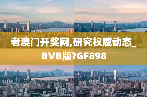 老澳门开奖网,研究权威动态_BVB版?GF898