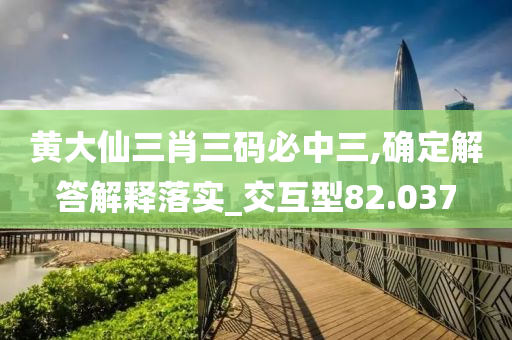 黄大仙三肖三码必中三,确定解答解释落实_交互型82.037