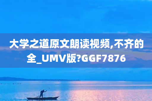 大学之道原文朗读视频,不齐的全_UMV版?GGF7876