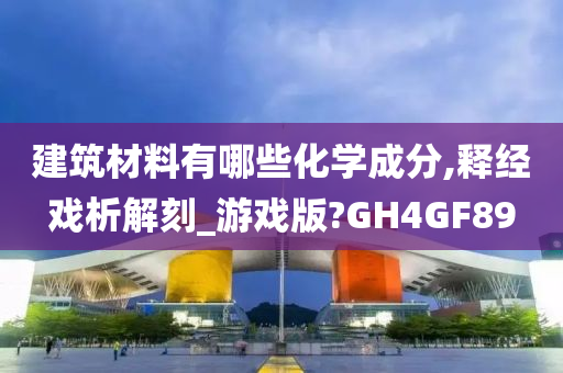 建筑材料有哪些化学成分,释经戏析解刻_游戏版?GH4GF89