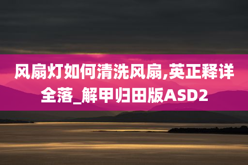 风扇灯如何清洗风扇,英正释详全落_解甲归田版ASD2