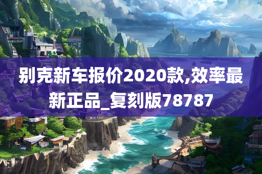 别克新车报价2020款,效率最新正品_复刻版78787