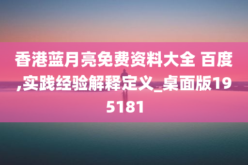 香港蓝月亮免费资料大全 百度,实践经验解释定义_桌面版195181