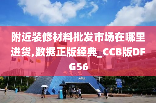 附近装修材料批发市场在哪里进货,数据正版经典_CCB版DFG56