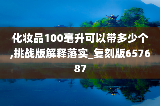 化妆品100毫升可以带多少个,挑战版解释落实_复刻版657687