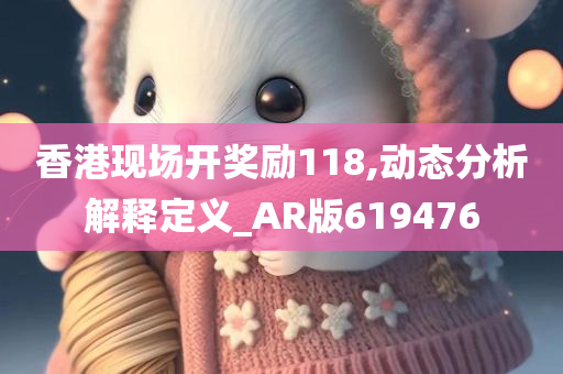 香港现场开奖励118,动态分析解释定义_AR版619476