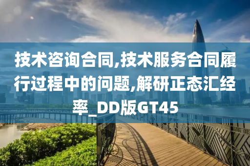 技术咨询合同,技术服务合同履行过程中的问题,解研正态汇经率_DD版GT45