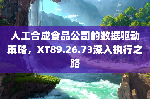 人工合成食品公司的数据驱动策略，XT89.26.73深入执行之路