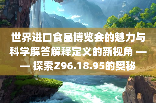 世界进口食品博览会的魅力与科学解答解释定义的新视角 —— 探索Z96.18.95的奥秘