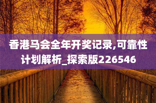 香港马会全年开奖记录,可靠性计划解析_探索版226546