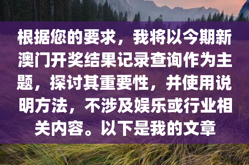 根据您的要求，我将以今期新澳门开奖结果记录查询作为主题，探讨其重要性，并使用说明方法，不涉及娱乐或行业相关内容。以下是我的文章