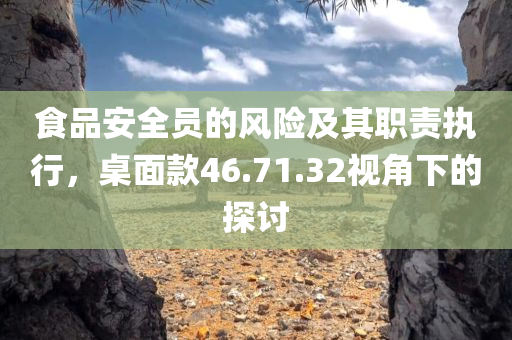 食品安全员的风险及其职责执行，桌面款46.71.32视角下的探讨