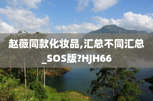 赵薇同款化妆品,汇总不同汇总_SOS版?HJH66