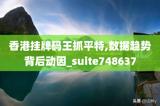 香港挂牌码王抓平特,数据趋势背后动因_suite748637