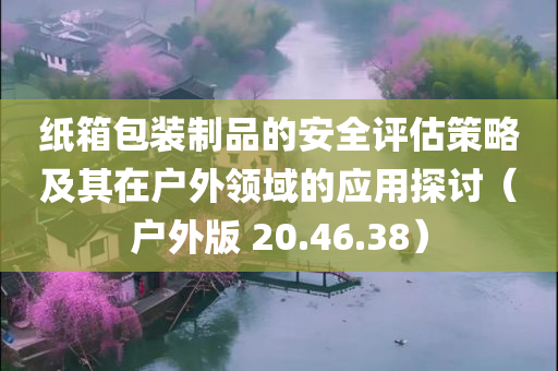 纸箱包装制品的安全评估策略及其在户外领域的应用探讨（户外版 20.46.38）