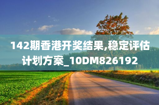 142期香港开奖结果,稳定评估计划方案_10DM826192