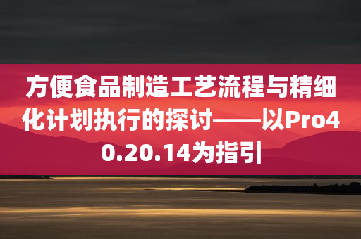 方便食品制造工艺流程与精细化计划执行的探讨——以Pro40.20.14为指引