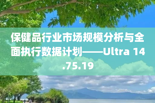 保健品行业市场规模分析与全面执行数据计划——Ultra 14.75.19