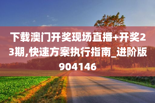 下载澳门开奖现场直播+开奖23期,快速方案执行指南_进阶版904146